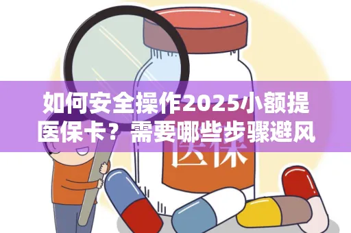如何安全操作2025小额提医保卡？需要哪些步骤避风险？
